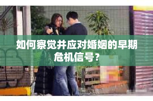 如何察觉并应对婚姻的早期危机信号？