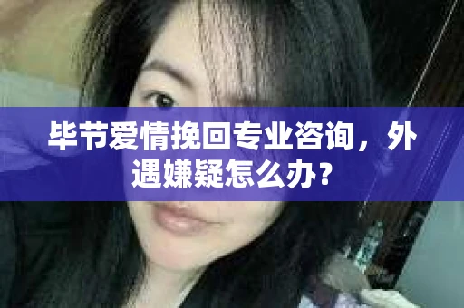 毕节爱情挽回专业咨询，外遇嫌疑怎么办？