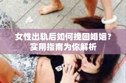 女性出轨后如何挽回婚姻？实用指南为你解析