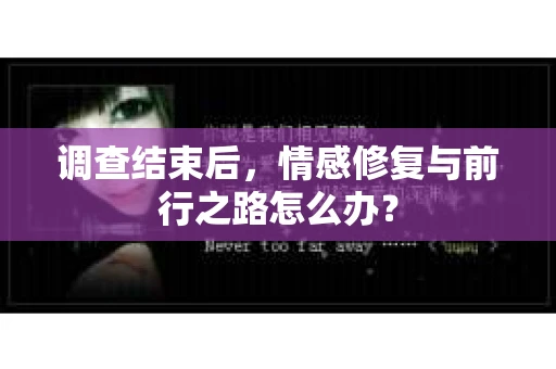 调查结束后，情感修复与前行之路怎么办？