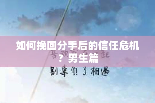 如何挽回分手后的信任危机?男生篇 如何挽回分手后的信任危机?男生篇