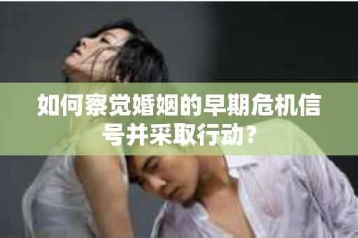 如何察觉婚姻的早期危机信号并采取行动？