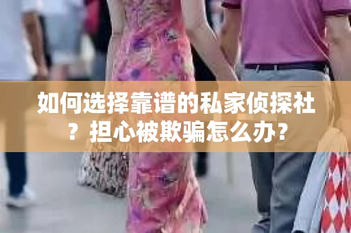 如何选择靠谱的私家侦探社？担心被欺骗怎么办？