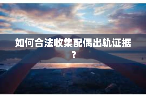 如何合法收集配偶出轨证据？