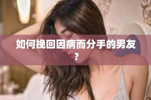 如何挽回因病而分手的男友？