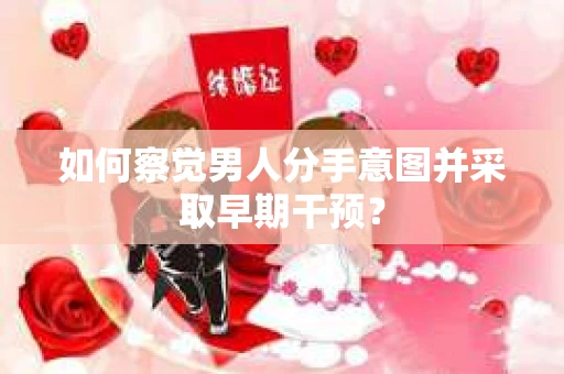 如何察觉男人分手意图并采取早期干预？