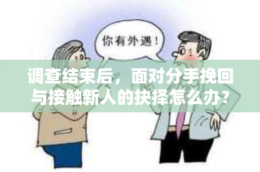 调查结束后，面对分手挽回与接触新人的抉择怎么办？
