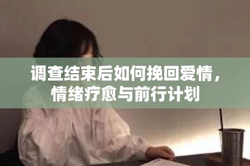 调查结束后如何挽回爱情，情绪疗愈与前行计划