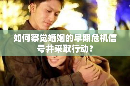 如何察觉婚姻的早期危机信号并采取行动? 如何察觉婚姻的早期危机信号并采取行动?