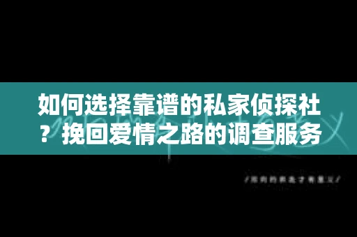 如何选择靠谱的私家侦探社?挽回爱情之路的调查服务指南 如何选择靠谱的私家侦探社?挽回爱情之路的调查服务指南