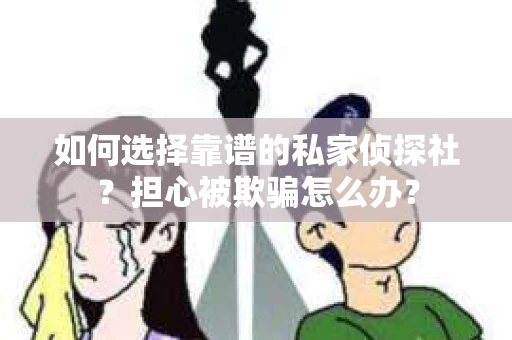 如何选择靠谱的私家侦探社？担心被欺骗怎么办？
