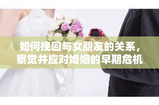 如何挽回与女朋友的关系，察觉并应对婚姻的早期危机信号