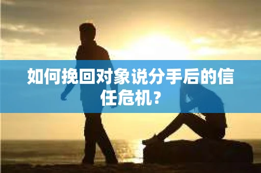 如何挽回对象说分手后的信任危机？