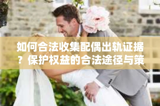 如何合法收集配偶出轨证据？保护权益的合法途径与策略