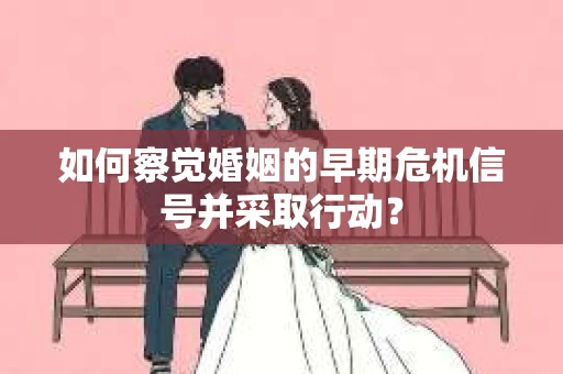 如何察觉婚姻的早期危机信号并采取行动？