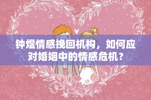 钟煜情感挽回机构，如何应对婚姻中的情感危机？
