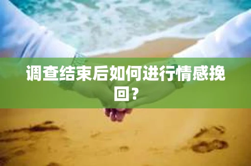 调查结束后如何进行情感挽回？