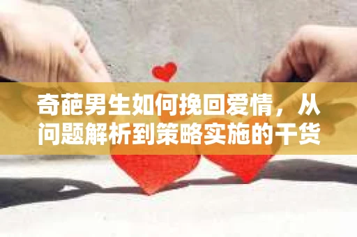 奇葩男生如何挽回爱情,从问题解析到策略实施的干货指南 奇葩男生如何挽回爱情,从问题解析到策略实施的干货指南