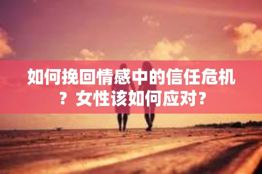 如何挽回情感中的信任危机？女性该如何应对？