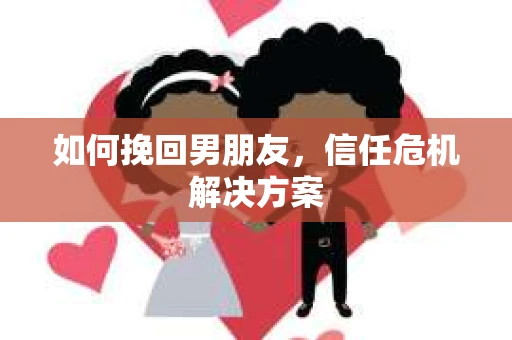 如何挽回男朋友,信任危机解决方案 如何挽回男朋友,信任危机解决方案