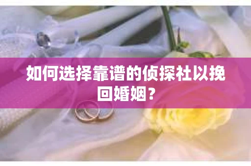 如何选择靠谱的侦探社以挽回婚姻？