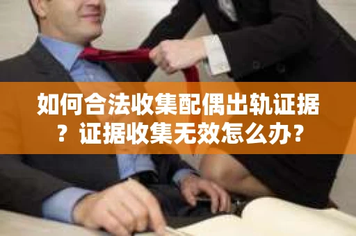 如何合法收集配偶出轨证据？证据收集无效怎么办？
