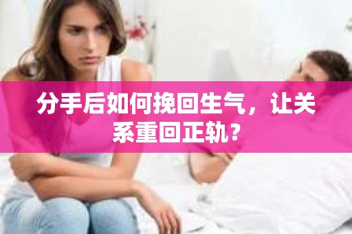 分手后如何挽回生气，让关系重回正轨？