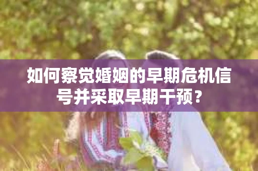 如何察觉婚姻的早期危机信号并采取早期干预？
