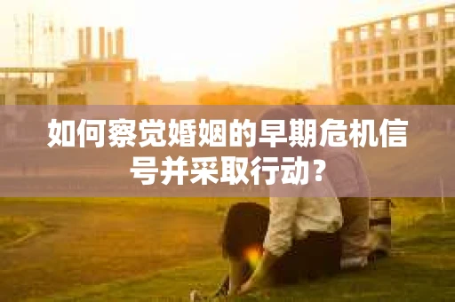 如何察觉婚姻的早期危机信号并采取行动？