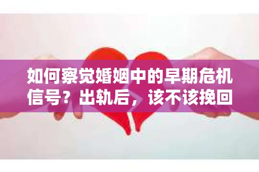 如何察觉婚姻中的早期危机信号？出轨后，该不该挽回怎么办？