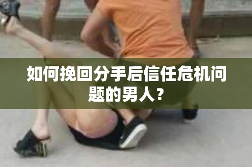 如何挽回分手后信任危机问题的男人？