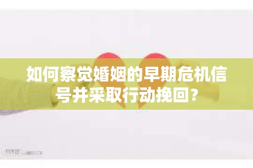 如何察觉婚姻的早期危机信号并采取行动挽回？