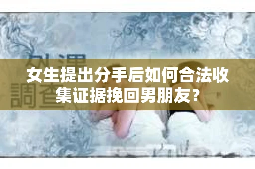 女生提出分手后如何合法收集证据挽回男朋友？
