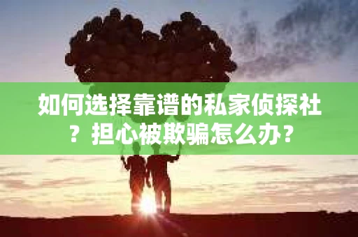如何选择靠谱的私家侦探社？担心被欺骗怎么办？