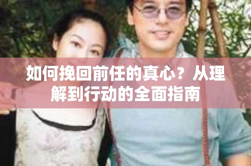 如何挽回前任的真心？从理解到行动的全面指南