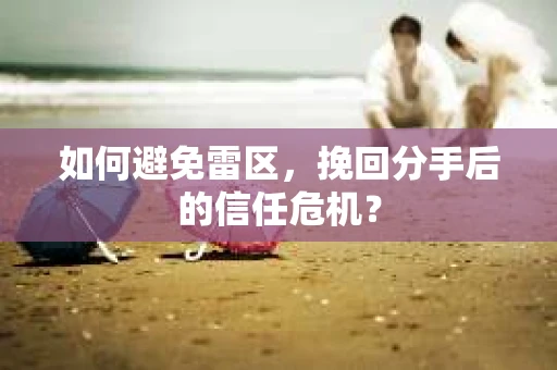 如何避免雷区，挽回分手后的信任危机？