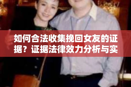 如何合法收集挽回女友的证据？证据法律效力分析与实践指南