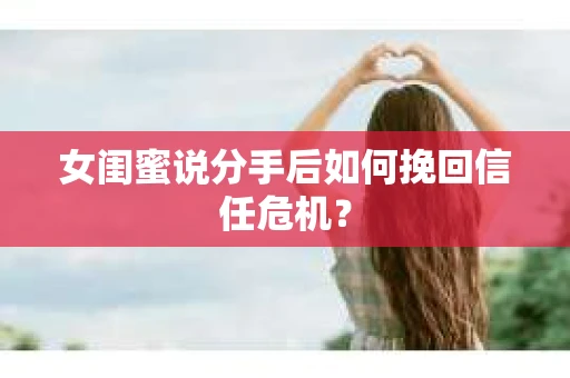 女闺蜜说分手后如何挽回信任危机？