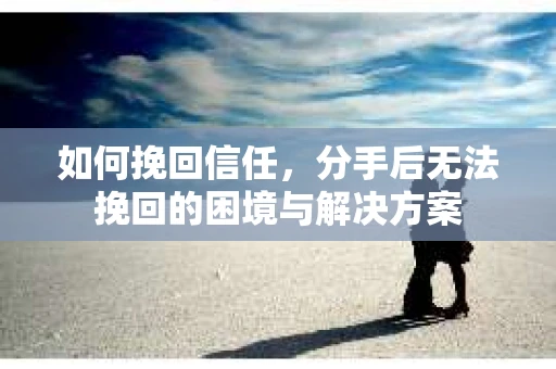 如何挽回信任，分手后无法挽回的困境与解决方案