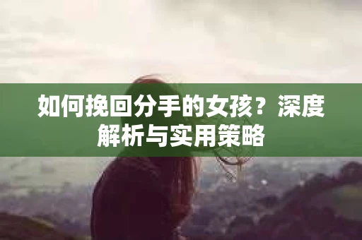 如何挽回分手的女孩？深度解析与实用策略