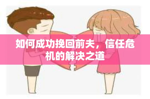 如何成功挽回前夫，信任危机的解决之道
