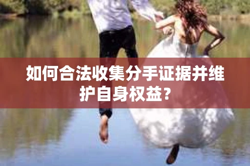 如何合法收集分手证据并维护自身权益? 如何合法收集分手证据并维护自身权益?