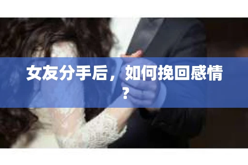 女友分手后,如何挽回感情? 女友分手后,如何挽回感情?