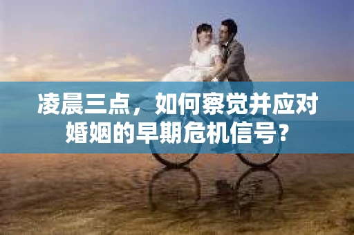 凌晨三点,如何察觉并应对婚姻的早期危机信号? 凌晨三点,如何察觉并应对婚姻的早期危机信号?