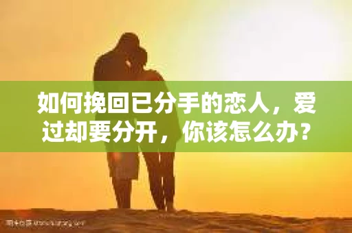 如何挽回已分手的恋人，爱过却要分开，你该怎么办？