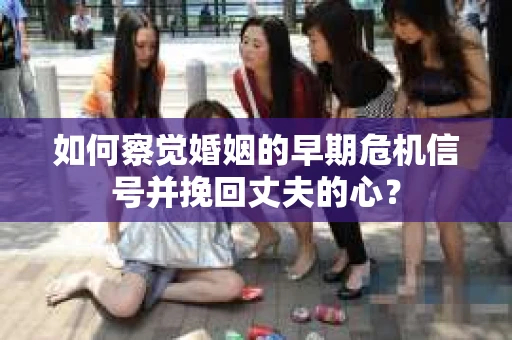 如何察觉婚姻的早期危机信号并挽回丈夫的心? 如何察觉婚姻的早期危机信号并挽回丈夫的心?