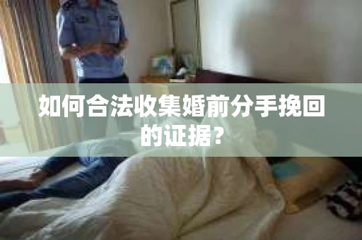 如何合法收集婚前分手挽回的证据？