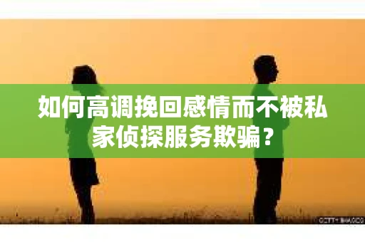 如何高调挽回感情而不被私家侦探服务欺骗？