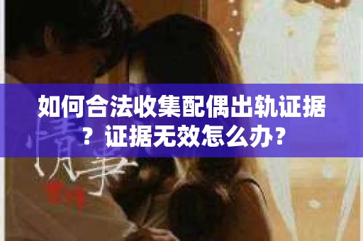 如何合法收集配偶出轨证据？证据无效怎么办？
