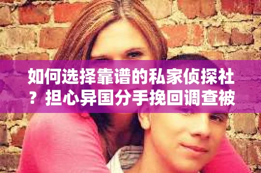 如何选择靠谱的私家侦探社？担心异国分手挽回调查被欺骗怎么办？